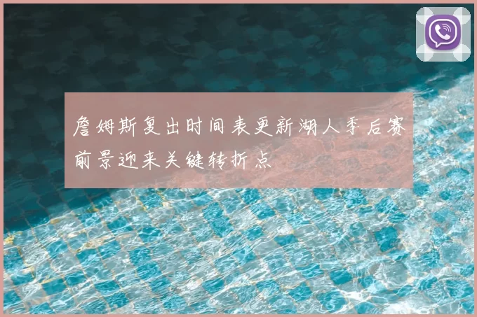 詹姆斯复出时间表更新湖人季后赛前景迎来关键转折点