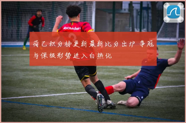 荷乙积分榜更新最新比分出炉 争冠与保级形势进入白热化