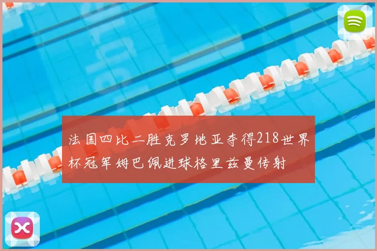 法国四比二胜克罗地亚夺得218世界杯冠军姆巴佩进球格里兹曼传射