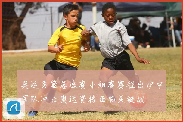 奥运男篮落选赛小组赛赛程出炉中国队冲击奥运资格面临关键战