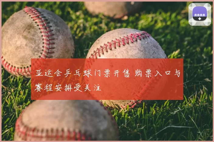 亚运会乒乓球门票开售 购票入口与赛程安排受关注