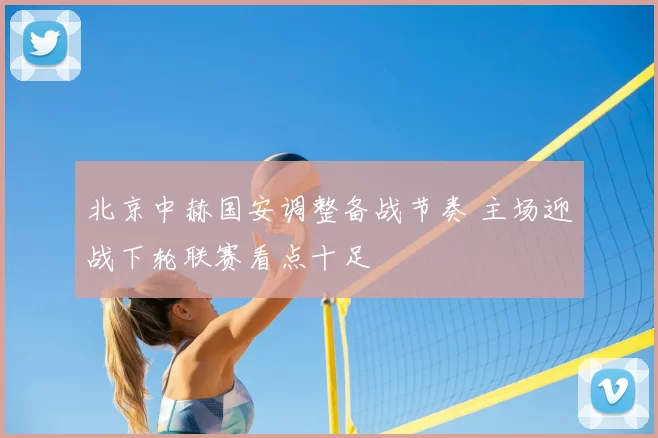 北京中赫国安调整备战节奏 主场迎战下轮联赛看点十足