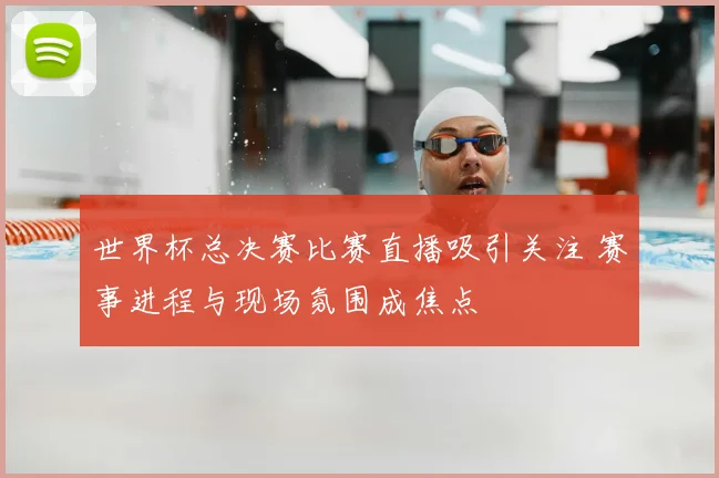 世界杯总决赛比赛直播吸引关注 赛事进程与现场氛围成焦点