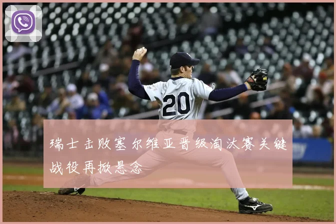 瑞士击败塞尔维亚晋级淘汰赛关键战役再掀悬念