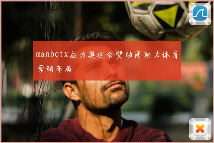 manbetx成为奥运会赞助商助力体育营销布局
