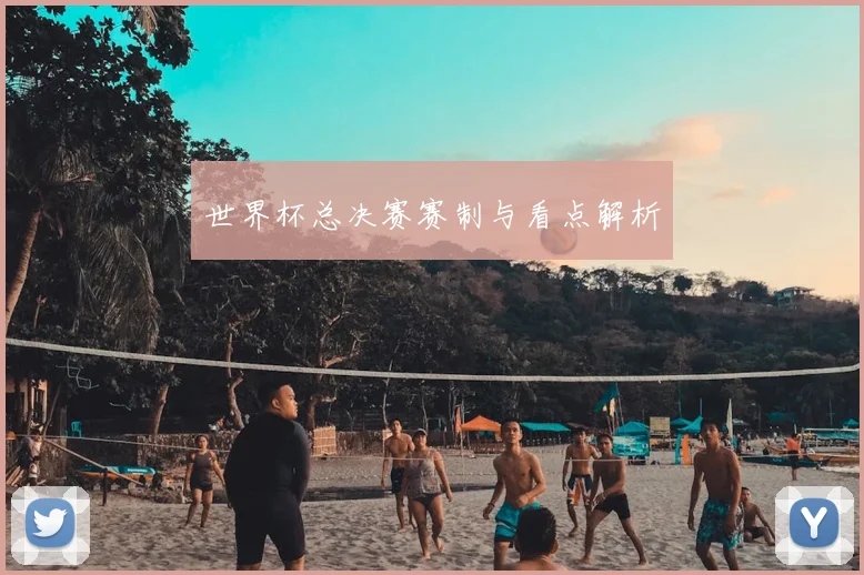 世界杯总决赛赛制与看点解析