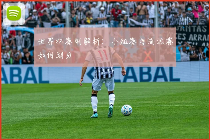 世界杯赛制解析:小组赛与淘汰赛如何划分