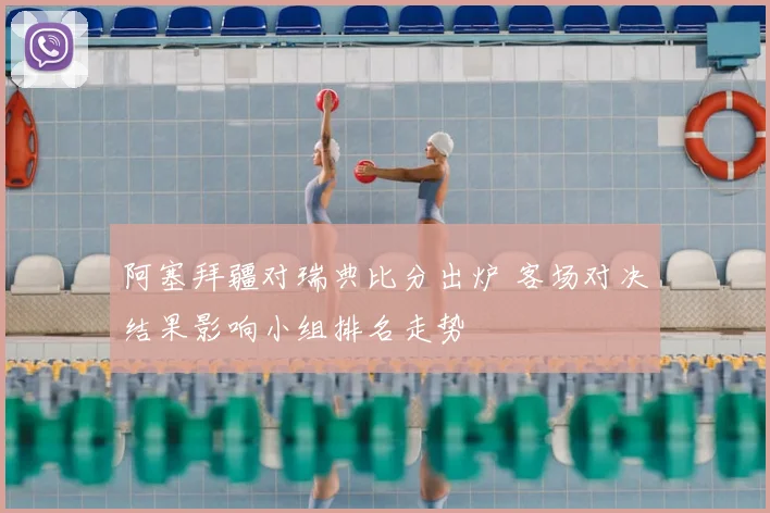 阿塞拜疆对瑞典比分出炉 客场对决结果影响小组排名走势