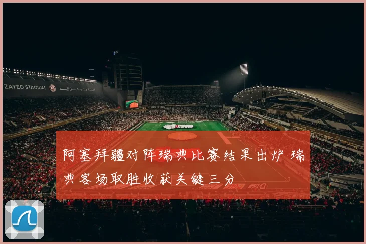 阿塞拜疆对阵瑞典比赛结果出炉 瑞典客场取胜收获关键三分