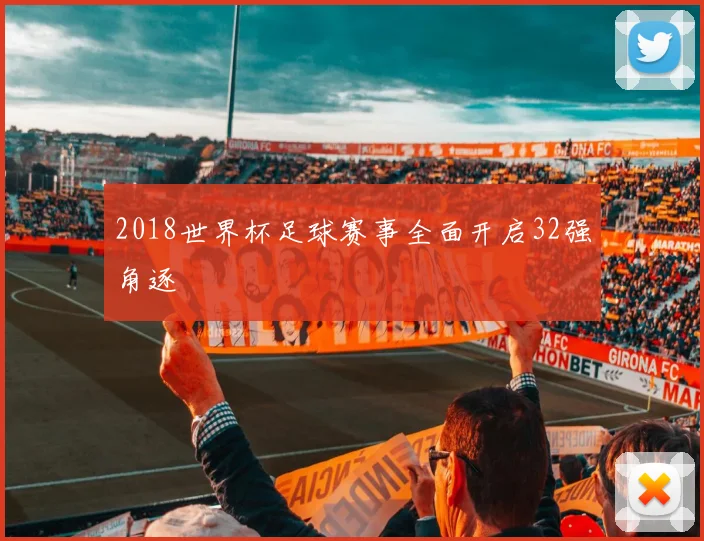 2018世界杯足球赛事全面开启32强角逐