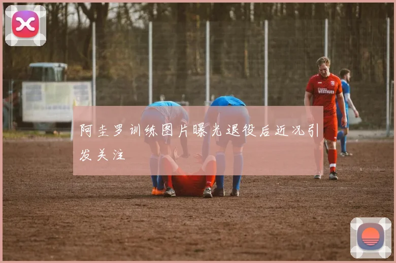 阿圭罗训练图片曝光退役后近况引发关注