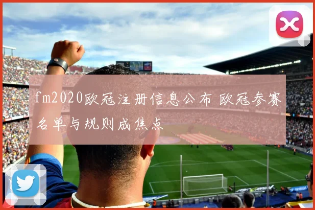 fm2020欧冠注册信息公布 欧冠参赛名单与规则成焦点
